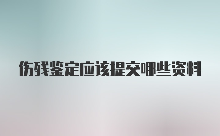 伤残鉴定应该提交哪些资料