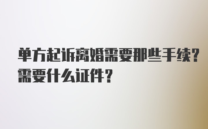 单方起诉离婚需要那些手续？需要什么证件？