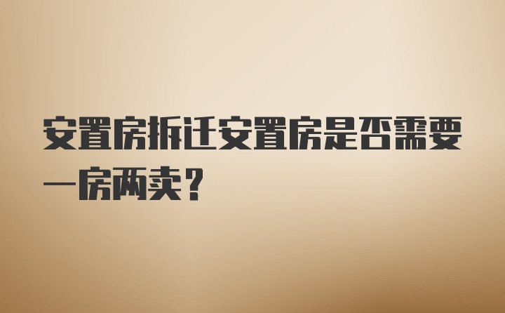 安置房拆迁安置房是否需要一房两卖？