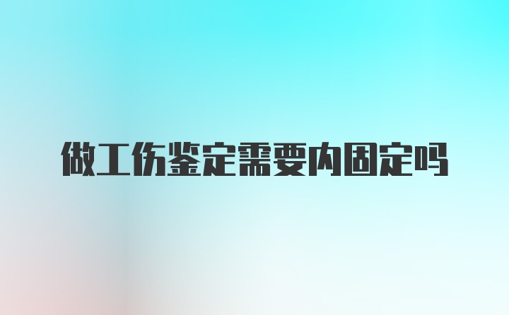 做工伤鉴定需要内固定吗