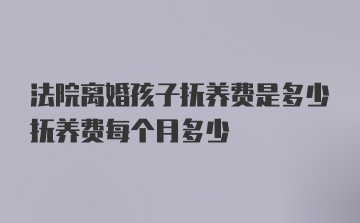 法院离婚孩子抚养费是多少抚养费每个月多少