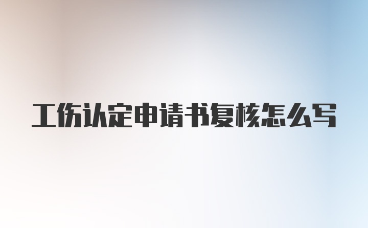 工伤认定申请书复核怎么写