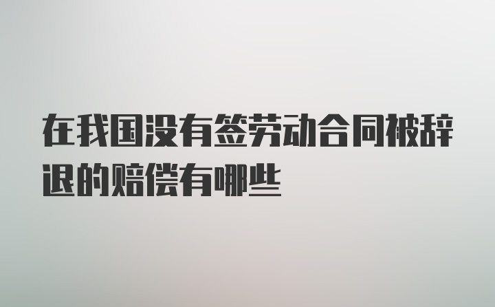 在我国没有签劳动合同被辞退的赔偿有哪些