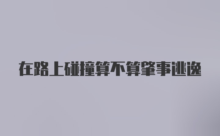 在路上碰撞算不算肇事逃逸