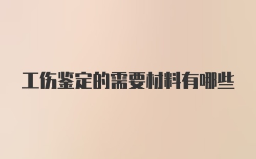 工伤鉴定的需要材料有哪些