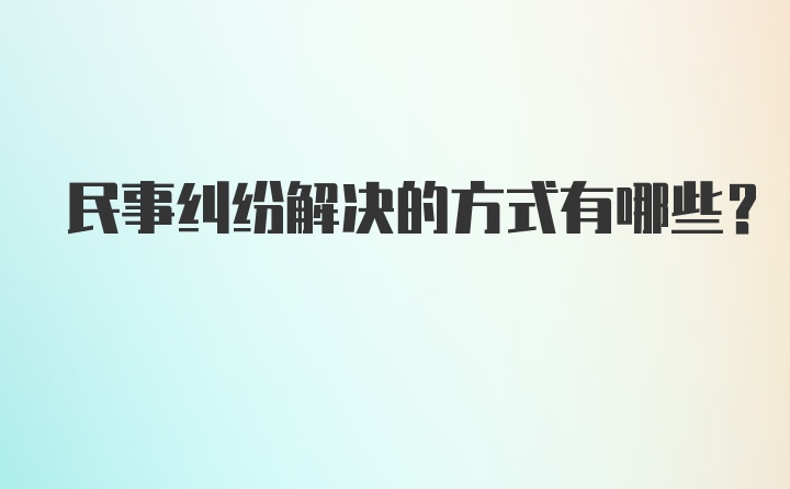 民事纠纷解决的方式有哪些？