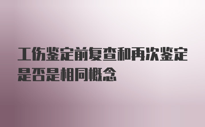 工伤鉴定前复查和再次鉴定是否是相同概念