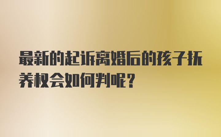 最新的起诉离婚后的孩子抚养权会如何判呢?