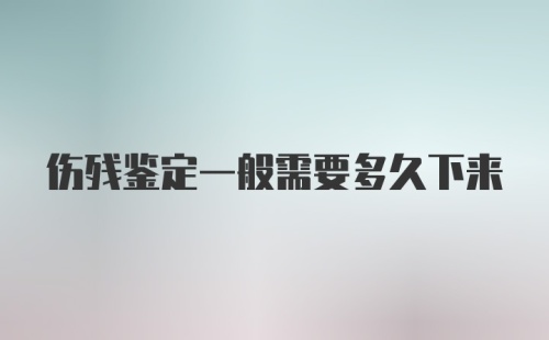 伤残鉴定一般需要多久下来