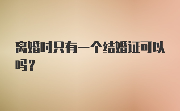 离婚时只有一个结婚证可以吗?