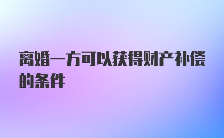 离婚一方可以获得财产补偿的条件