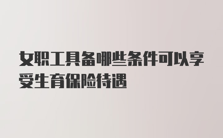 女职工具备哪些条件可以享受生育保险待遇