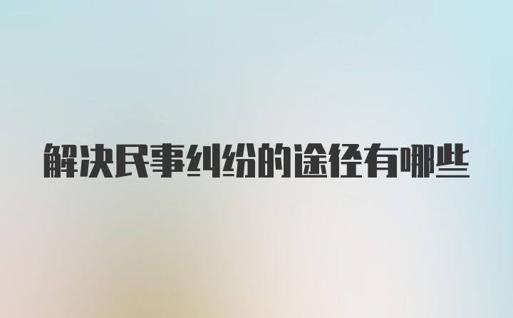 解决民事纠纷的途径有哪些