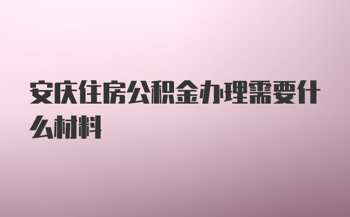 安庆住房公积金办理需要什么材料