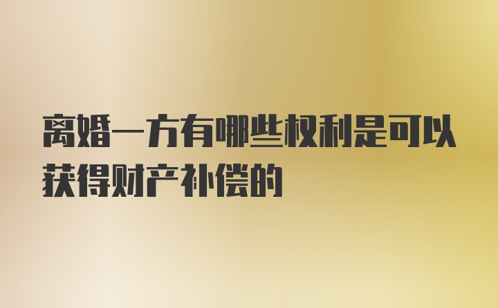 离婚一方有哪些权利是可以获得财产补偿的