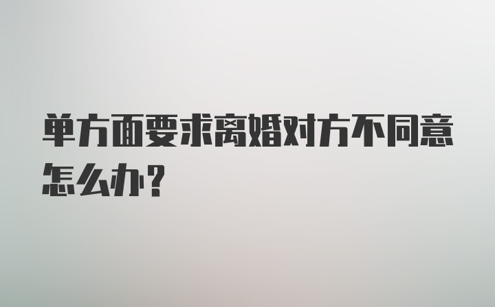 单方面要求离婚对方不同意怎么办？