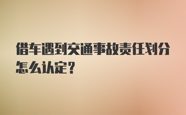 借车遇到交通事故责任划分怎么认定？