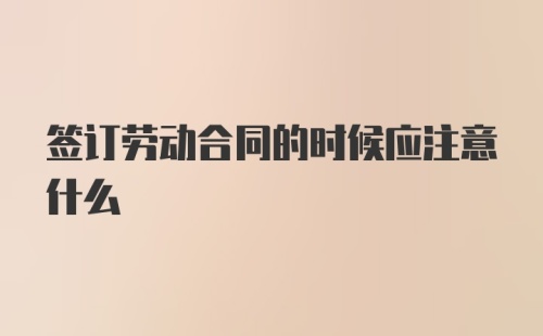 签订劳动合同的时候应注意什么