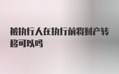 被执行人在执行前将财产转移可以吗