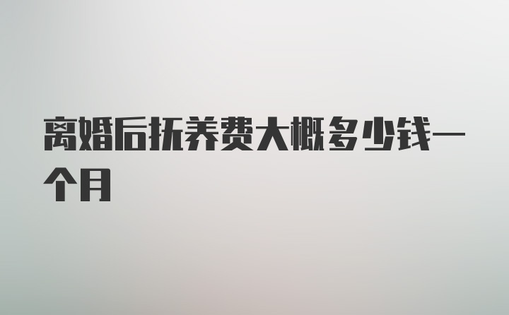 离婚后抚养费大概多少钱一个月