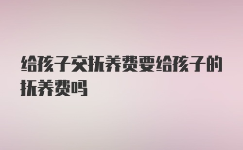 给孩子交抚养费要给孩子的抚养费吗