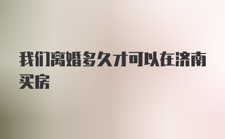 我们离婚多久才可以在济南买房