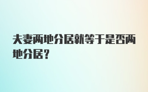 夫妻两地分居就等于是否两地分居？