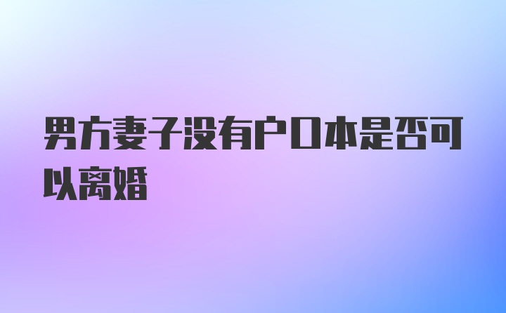 男方妻子没有户口本是否可以离婚