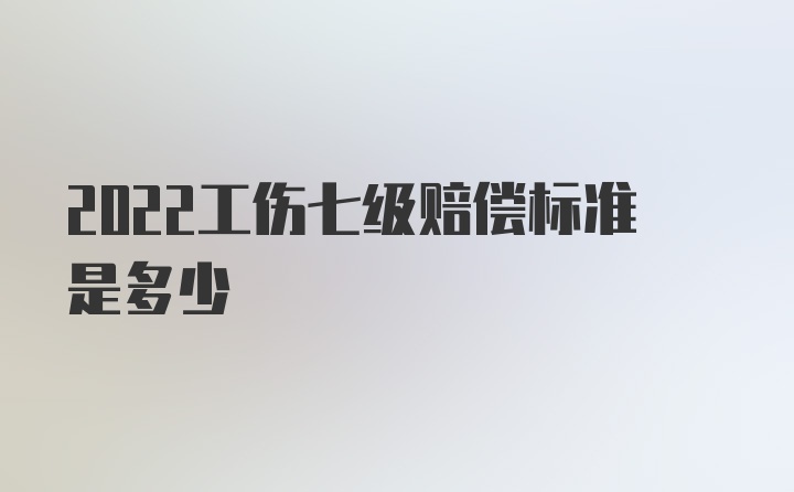 2022工伤七级赔偿标准是多少