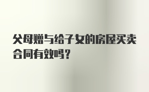 父母赠与给子女的房屋买卖合同有效吗？