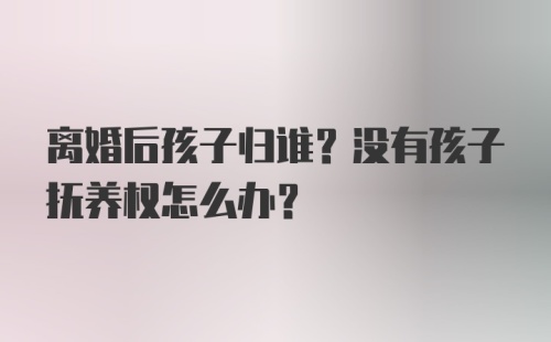 离婚后孩子归谁？没有孩子抚养权怎么办？