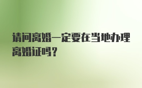 请问离婚一定要在当地办理离婚证吗？