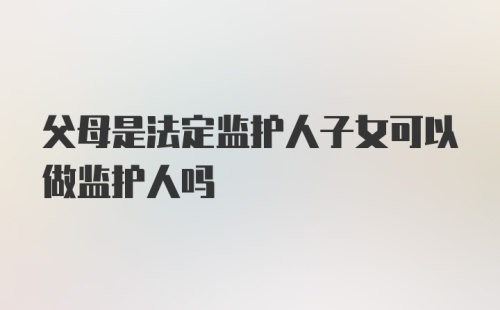 父母是法定监护人子女可以做监护人吗