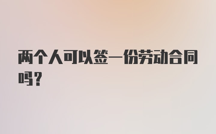 两个人可以签一份劳动合同吗？