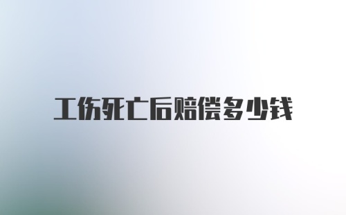 工伤死亡后赔偿多少钱