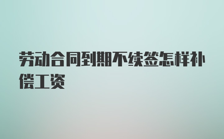 劳动合同到期不续签怎样补偿工资