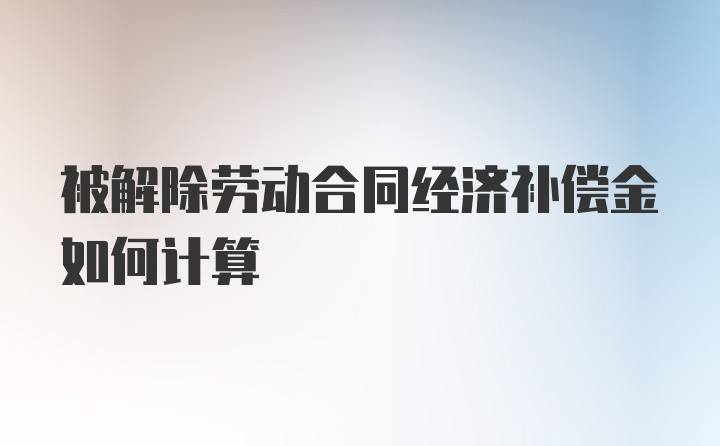 被解除劳动合同经济补偿金如何计算