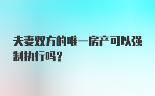 夫妻双方的唯一房产可以强制执行吗？