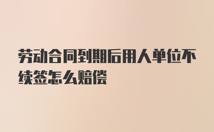 劳动合同到期后用人单位不续签怎么赔偿