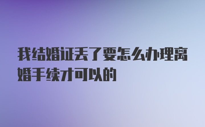 我结婚证丢了要怎么办理离婚手续才可以的