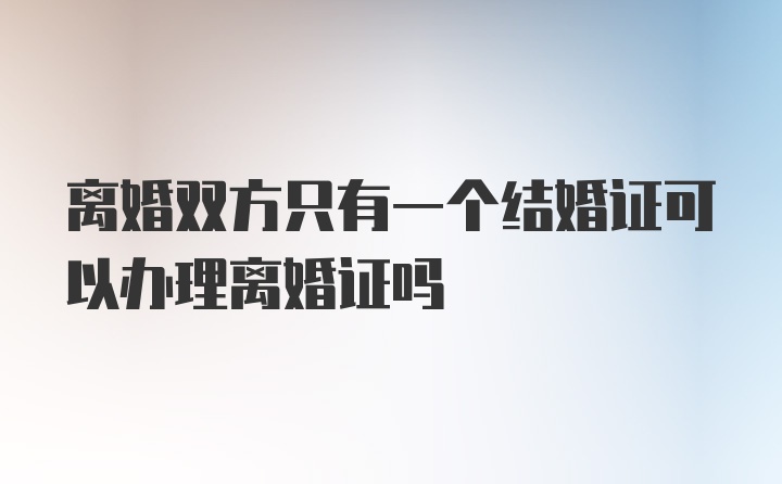 离婚双方只有一个结婚证可以办理离婚证吗