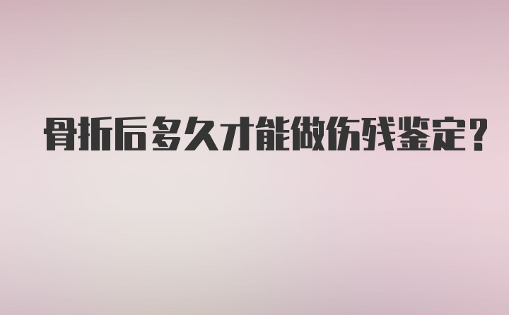 骨折后多久才能做伤残鉴定？