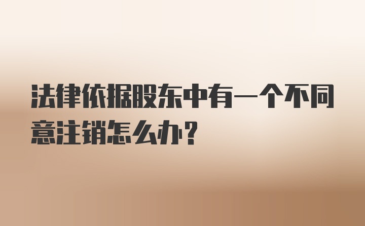 法律依据股东中有一个不同意注销怎么办？