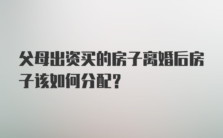 父母出资买的房子离婚后房子该如何分配？