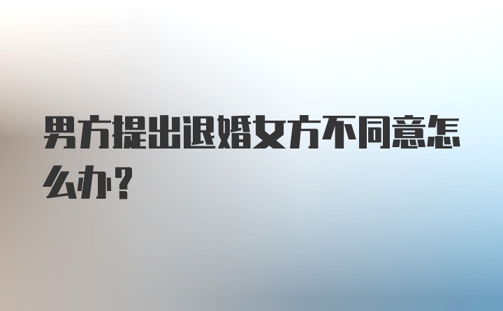 男方提出退婚女方不同意怎么办？