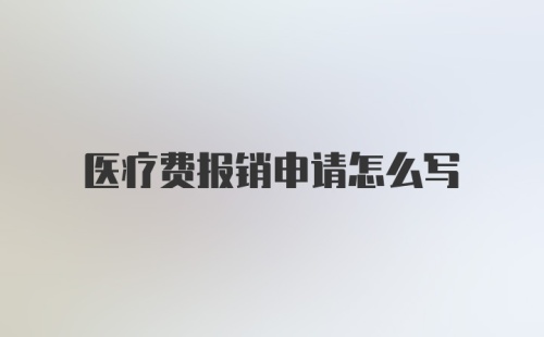 医疗费报销申请怎么写