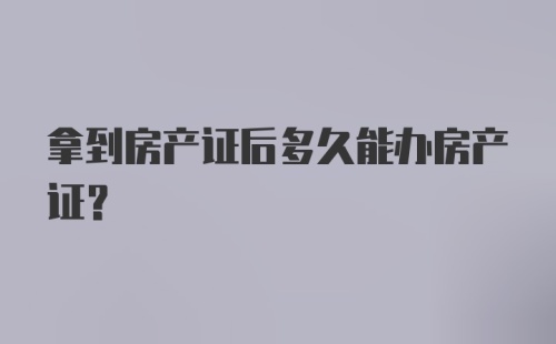 拿到房产证后多久能办房产证？