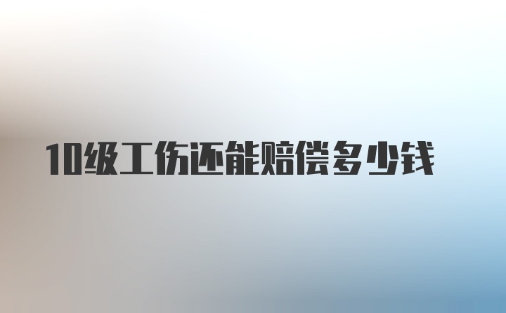 10级工伤还能赔偿多少钱