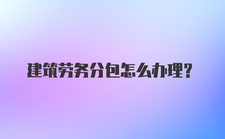 建筑劳务分包怎么办理？