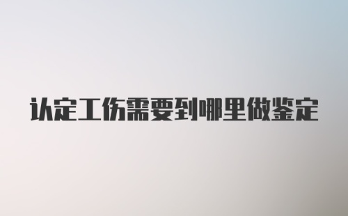 认定工伤需要到哪里做鉴定